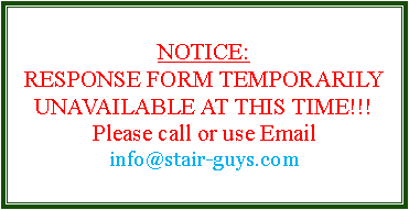 Text Box: NOTICE:RESPONSE FORM TEMPORARILY UNAVAILABLE AT THIS TIME!!!Please call or use Email info@stair-guys.com